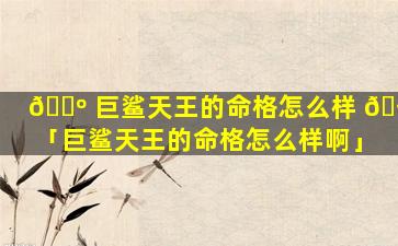 🌺 巨鲨天王的命格怎么样 🪴 「巨鲨天王的命格怎么样啊」